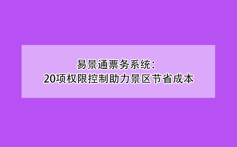 易景通票務系統(tǒng)：20項權限控制助力景區(qū)節(jié)省成本