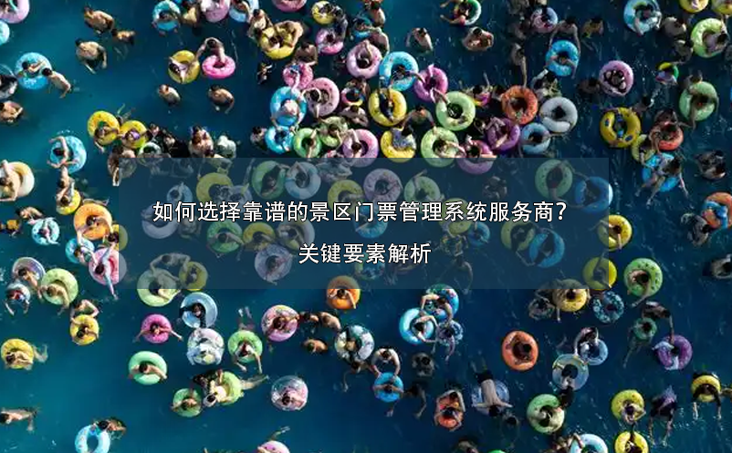 如何選擇靠譜的景區(qū)門票管理系統(tǒng)服務(wù)商？關(guān)鍵要素解析