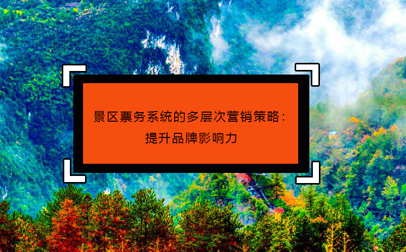 景區(qū)票務(wù)系統(tǒng)的多層次營(yíng)銷(xiāo)策略：提升品牌影響力
