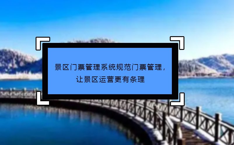 景區(qū)門票管理系統(tǒng)規(guī)范門票管理，讓景區(qū)運(yùn)營更有條理
