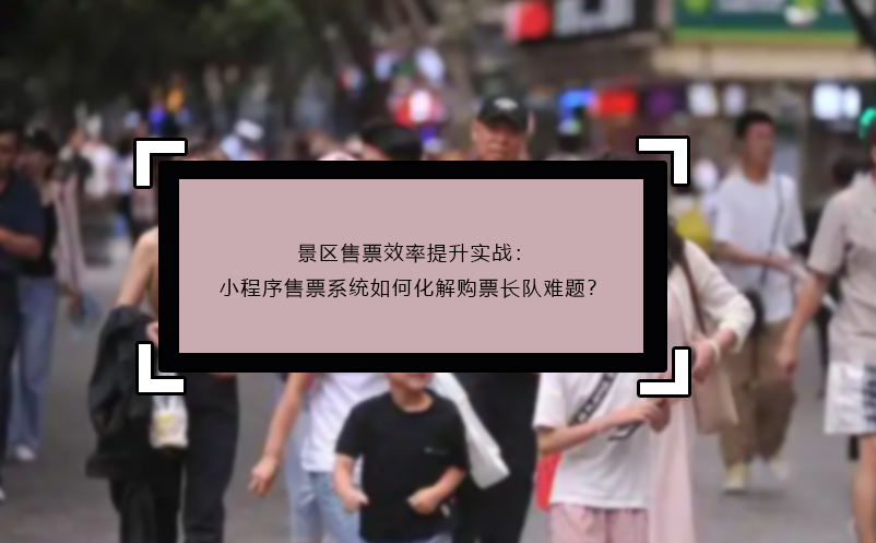 景區(qū)售票效率提升實(shí)戰(zhàn)：小程序售票系統(tǒng)如何化解購(gòu)票長(zhǎng)隊(duì)難題？