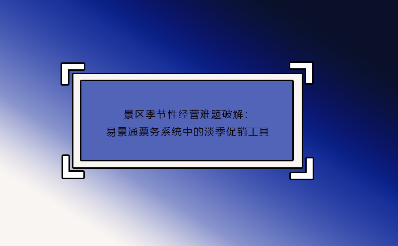 景區(qū)季節(jié)性經(jīng)營(yíng)難題破解：易景通票務(wù)系統(tǒng)中的淡季促銷工具