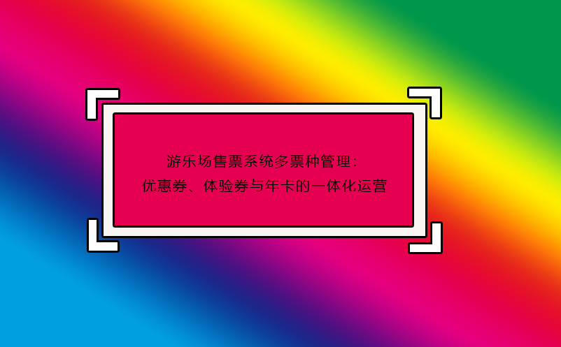 游樂場售票系統(tǒng)多票種管理：優(yōu)惠券、體驗券與年卡的一體化運營