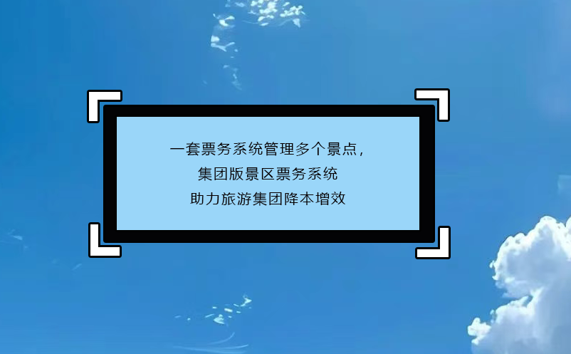 一套票務(wù)系統(tǒng)管理多個景點，集團版景區(qū)票務(wù)系統(tǒng)助力旅游集團降本增效