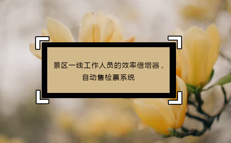 景區(qū)一線工作人員的效率倍增器,自動(dòng)售檢票系統(tǒng)