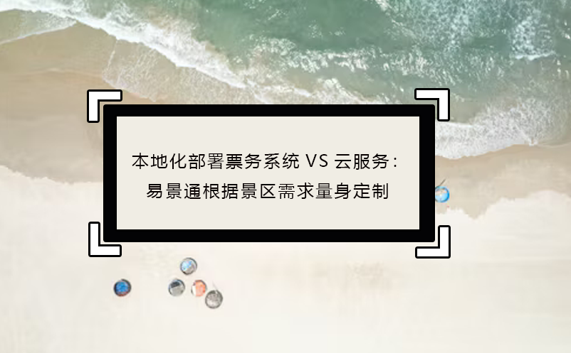 本地化部署票務(wù)系統(tǒng)VS云服務(wù)：易景通根據(jù)景區(qū)需求量身定制