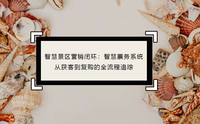 智慧景區(qū)營(yíng)銷閉環(huán)：智慧票務(wù)系統(tǒng)從獲客到復(fù)購(gòu)的全流程追蹤