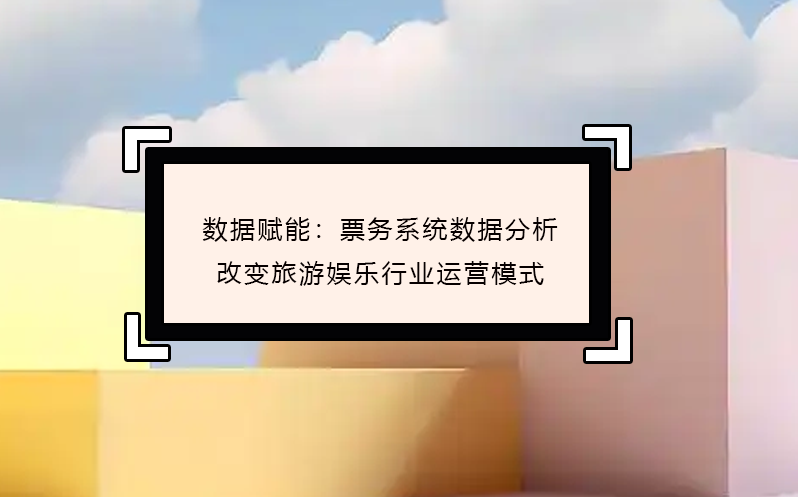 數據賦能：票務系統(tǒng)數據分析改變旅游娛樂行業(yè)運營模式