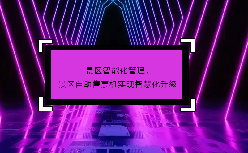 景區(qū)智能化管理，景區(qū)自助售票機(jī)實現(xiàn)智慧化升級