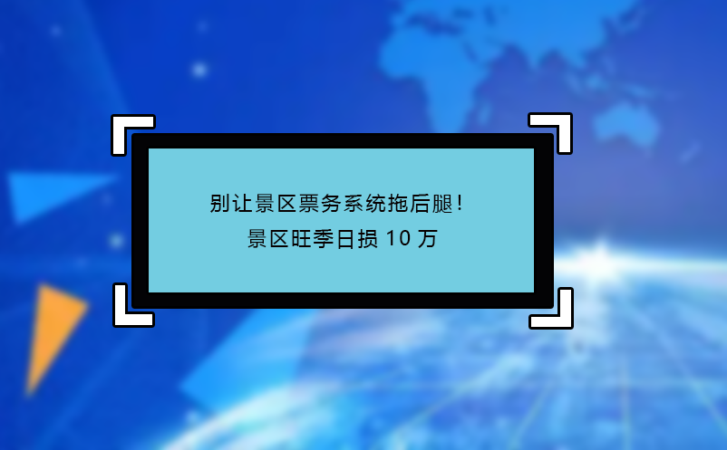 別讓景區(qū)票務系統(tǒng)拖后腿！景區(qū)旺季日損10萬
