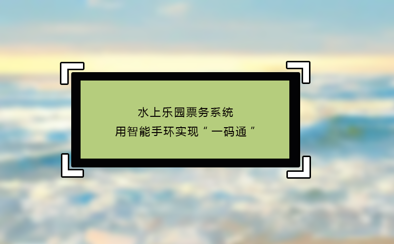 水上樂(lè)園票務(wù)系統(tǒng)用智能手環(huán)實(shí)現(xiàn)“一碼通”