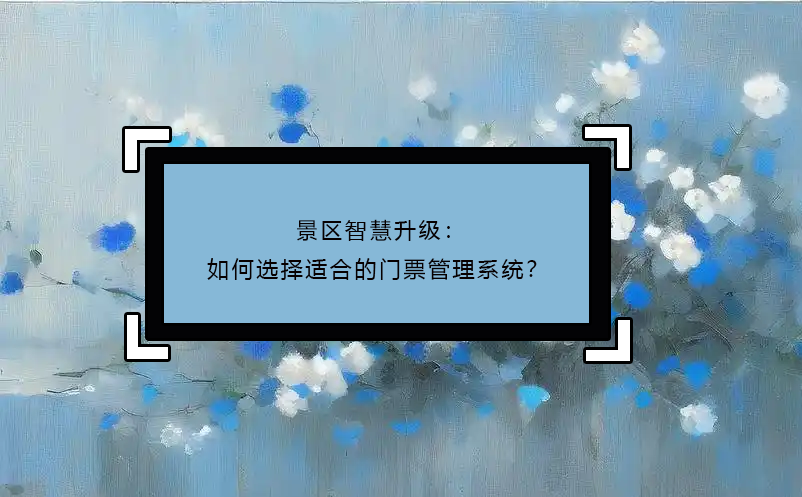 景區(qū)智慧升級(jí)：如何選擇適合的門票管理系統(tǒng)？