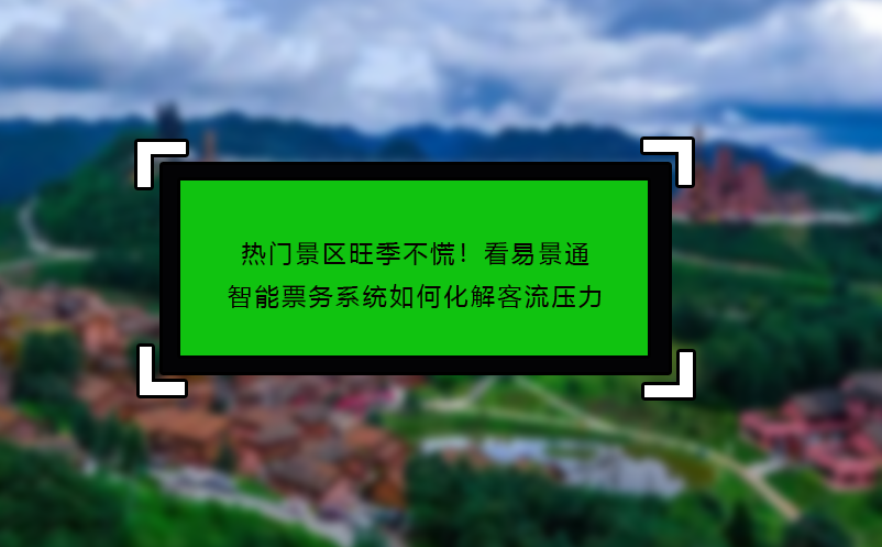 熱門景區(qū)旺季不慌！看易景通智能票務(wù)系統(tǒng)如何化解客流壓力
