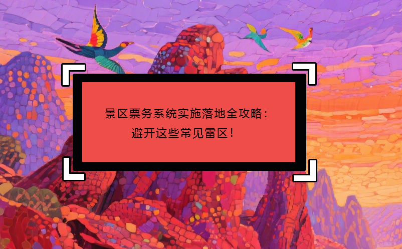 景區(qū)票務(wù)系統(tǒng)實施落地全攻略：避開這些常見雷區(qū)！ 