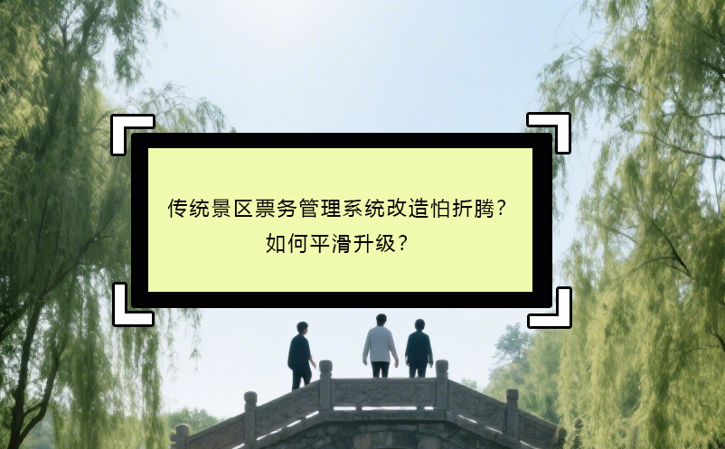 傳統(tǒng)景區(qū)票務(wù)管理系統(tǒng)改造怕折騰？如何平滑升級？