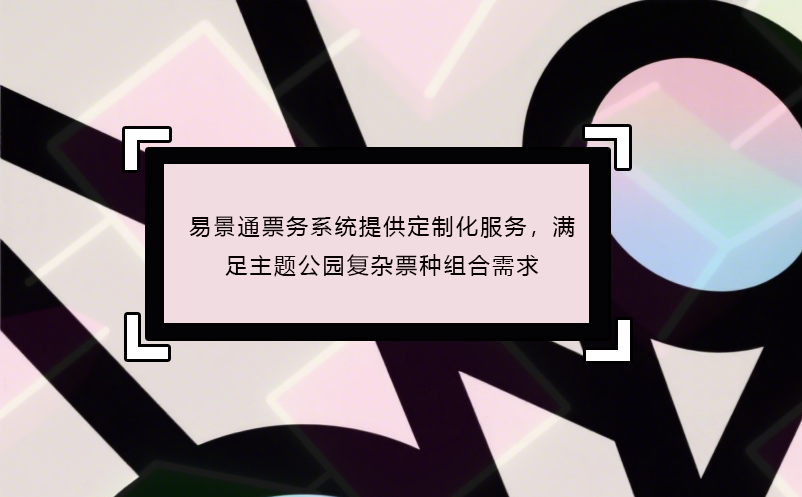 易景通票務(wù)系統(tǒng)提供定制化服務(wù)，滿足主題公園復(fù)雜票種組合需求