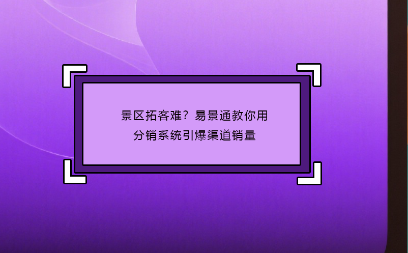 景區(qū)拓客難？易景通教你用分銷系統(tǒng)引爆渠道銷量