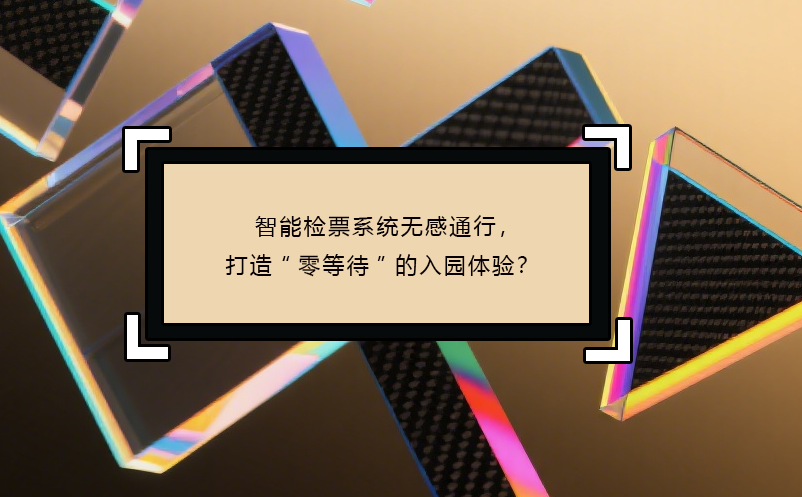 智能檢票系統(tǒng)無感通行，打造“零等待”的入園體驗(yàn)？