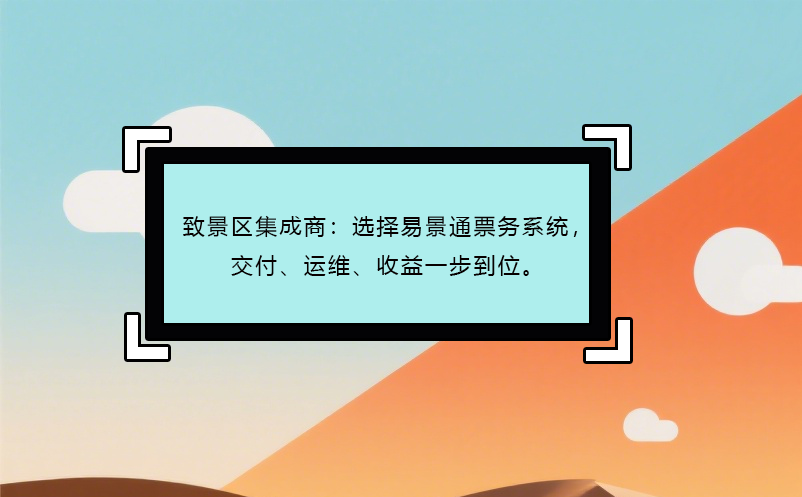 致景區(qū)集成商：選擇易景通票務(wù)系統(tǒng)，交付、運(yùn)維、收益一步到位。