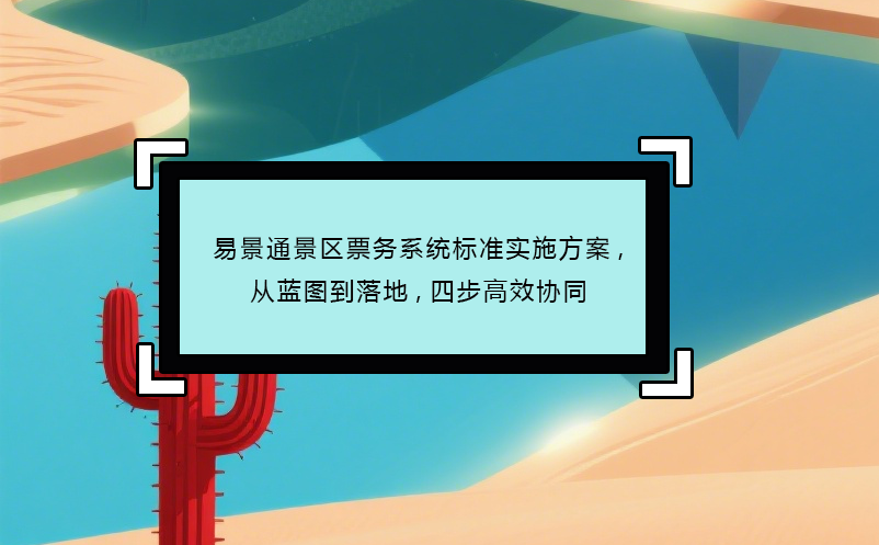 易景通景區(qū)票務(wù)系統(tǒng)標準實施方案,從藍圖到落地,四步高效協(xié)同