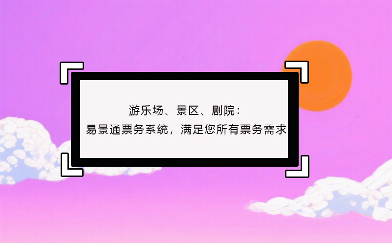 游樂場、景區(qū)、劇院：易景通票務系統(tǒng)，滿足您所有票務需求！