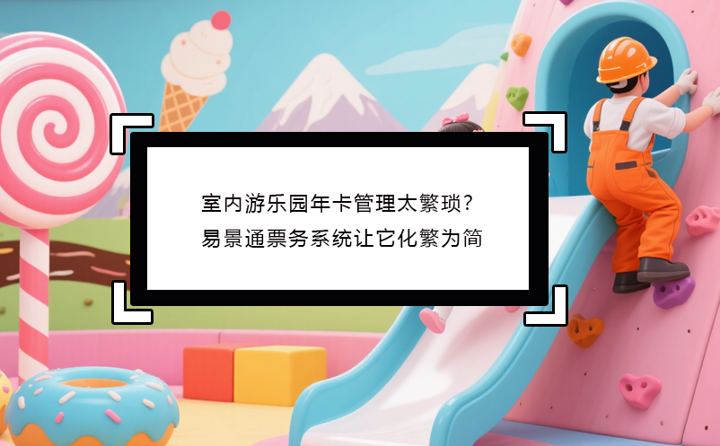 室內(nèi)游樂園年卡管理太繁瑣？易景通票務(wù)系統(tǒng)讓它化繁為簡