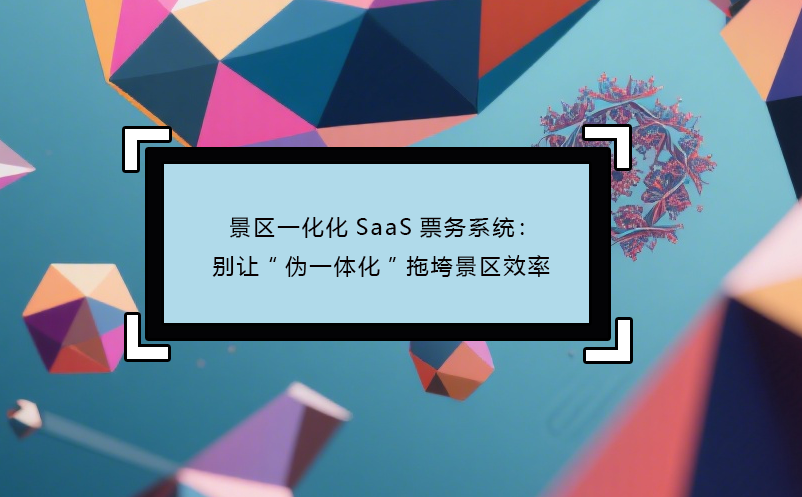 景區(qū)一化化SaaS票務(wù)系統(tǒng)：別讓“偽一體化”拖垮景區(qū)效率