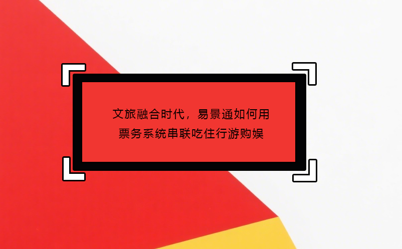 文旅融合時代，易景通如何用票務(wù)系統(tǒng)串聯(lián)吃住行游購娛