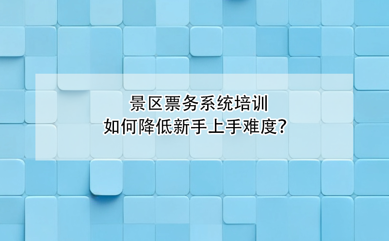 景區(qū)票務(wù)系統(tǒng)培訓(xùn)如何降低新手上手難度？