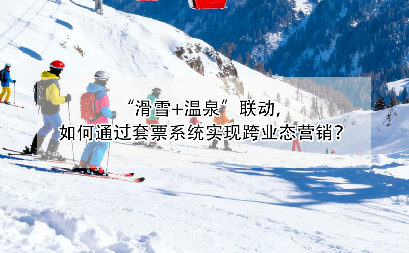 “滑雪+溫泉”聯(lián)動(dòng)，如何通過(guò)套票系統(tǒng)實(shí)現(xiàn)跨業(yè)態(tài)營(yíng)銷(xiāo)？