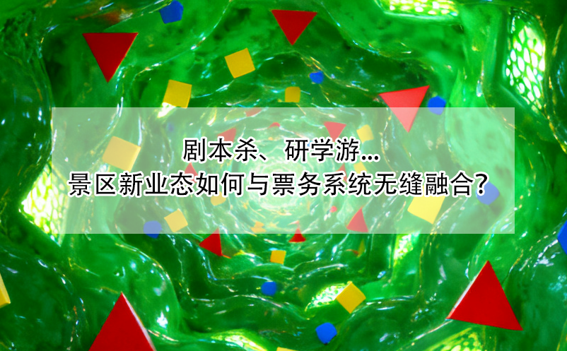 劇本殺、研學(xué)游... 景區(qū)新業(yè)態(tài)如何與票務(wù)系統(tǒng)無(wú)縫融合？