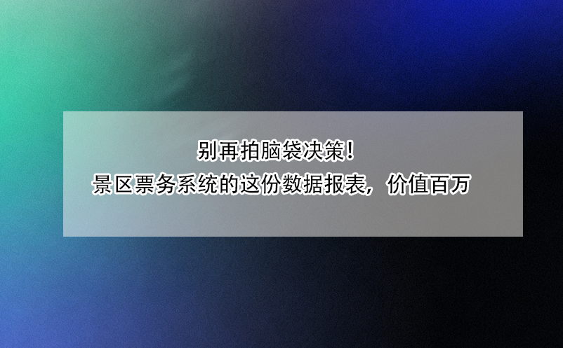 別再拍腦袋決策！景區(qū)票務(wù)系統(tǒng)的這份數(shù)據(jù)報表，價值百萬