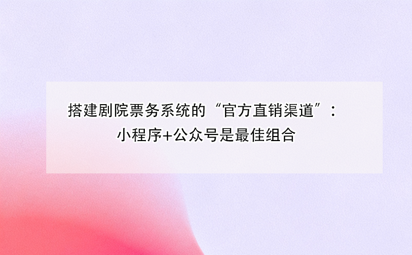 搭建劇院票務系統(tǒng)的“官方直銷渠道”：小程序+公眾號是最佳組合