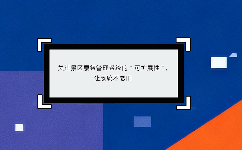 關注景區(qū)票務管理系統(tǒng)的“可擴展性”，讓系統(tǒng)不老舊