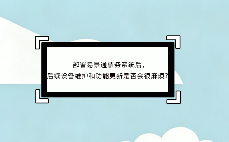 部署易景通票務(wù)系統(tǒng)后，后續(xù)設(shè)備維護(hù)和功能更新是否會(huì)很麻煩？