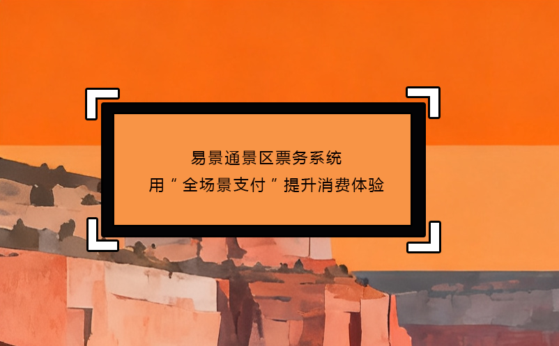 易景通景區(qū)票務(wù)系統(tǒng)用“全場景支付”提升消費(fèi)體驗