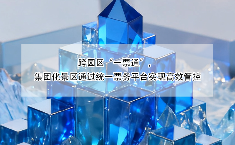 跨園區(qū)“一票通”，集團化景區(qū)通過統(tǒng)一票務平臺實現高效管控