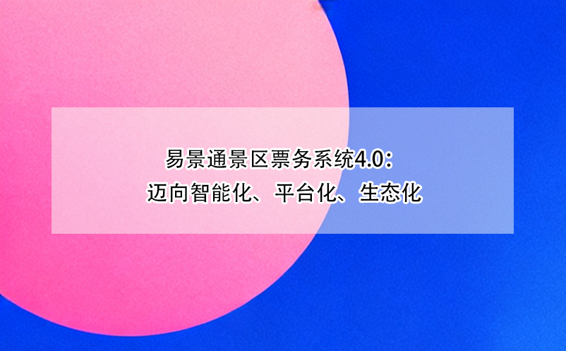 易景通景區(qū)票務(wù)系統(tǒng)4.0：邁向智能化、平臺(tái)化、生態(tài)化