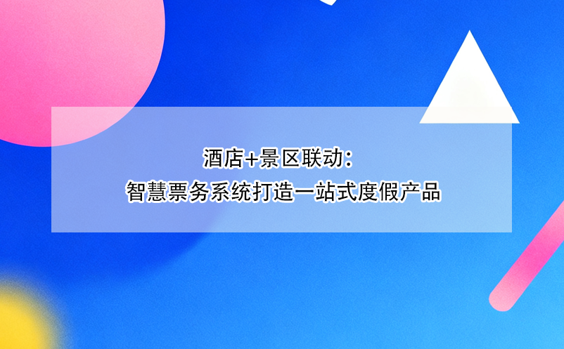 酒店+景區(qū)聯(lián)動(dòng)：智慧票務(wù)系統(tǒng)打造一站式度假產(chǎn)品