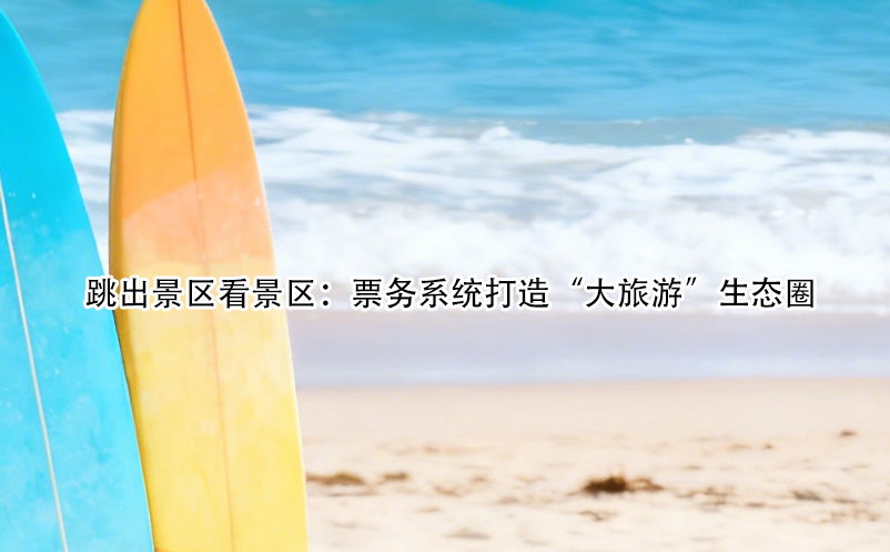 跳出景區(qū)看景區(qū)：票務(wù)系統(tǒng)打造“大旅游”生態(tài)圈