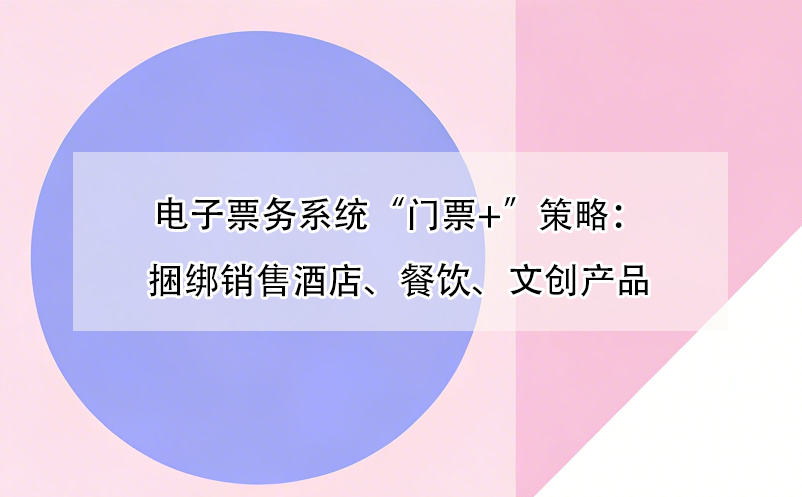 電子票務(wù)系統(tǒng)“門票+”策略：捆綁銷售酒店、餐飲、文創(chuàng)產(chǎn)品