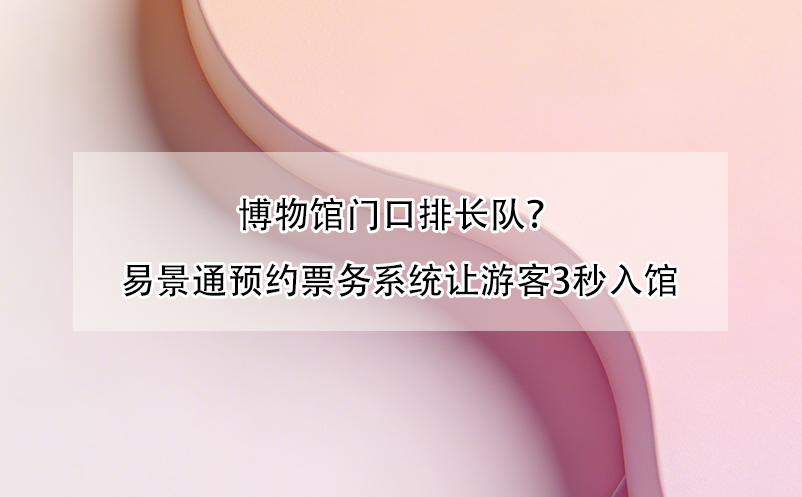 博物館門(mén)口排長(zhǎng)隊(duì)？易景通預(yù)約票務(wù)系統(tǒng)讓游客3秒入館