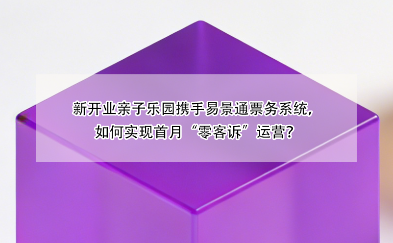 新開業(yè)親子樂園攜手易景通票務(wù)系統(tǒng)，如何實現(xiàn)首月“零客訴”運營？