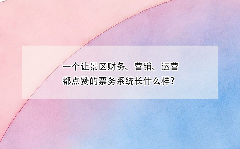 一個(gè)讓景區(qū)財(cái)務(wù)、營(yíng)銷(xiāo)、運(yùn)營(yíng)都點(diǎn)贊的票務(wù)系統(tǒng)長(zhǎng)什么樣？