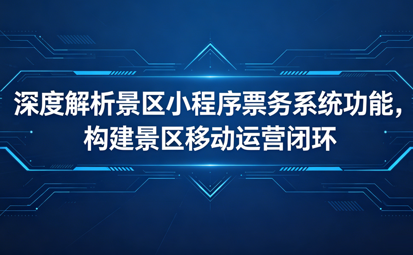 深度解析景區(qū)小程序票務(wù)系統(tǒng)功能，構(gòu)建起景區(qū)的移動運(yùn)營閉環(huán)